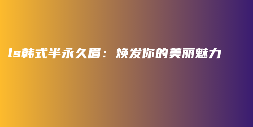 ls韩式半永久眉：焕发你的美丽魅力插图