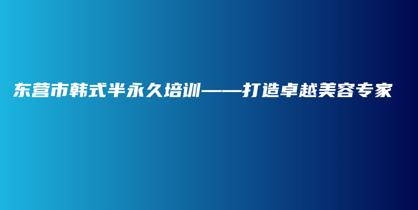 东营市韩式半永久培训——打造卓越美容专家插图