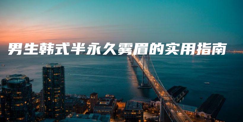 男生韩式半永久雾眉的实用指南插图