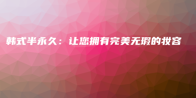 韩式半永久：让您拥有完美无瑕的妆容插图
