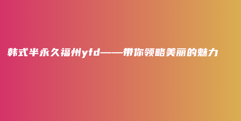 韩式半永久福州yfd——带你领略美丽的魅力插图
