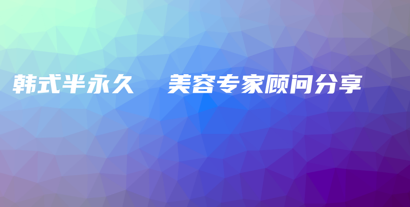 韩式半永久  美容专家顾问分享插图