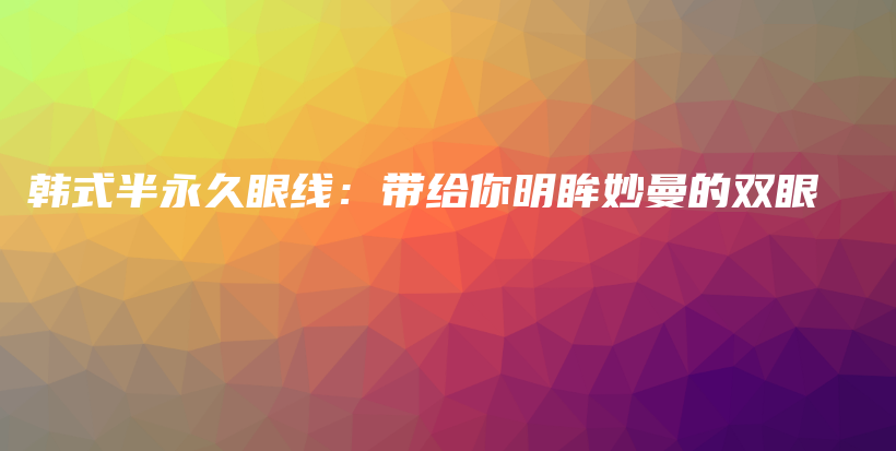 韩式半永久眼线：带给你明眸妙曼的双眼插图