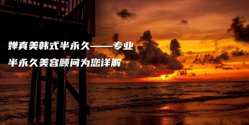 婵真美韩式半永久——专业半永久美容顾问为您详解插图