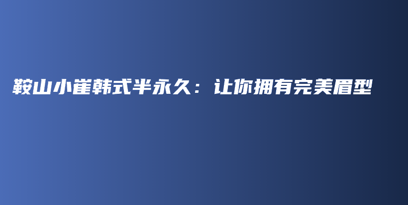 鞍山小崔韩式半永久：让你拥有完美眉型插图
