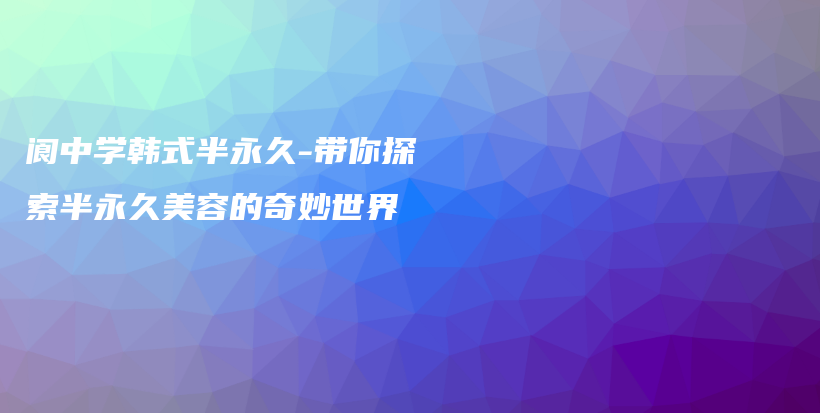 阆中学韩式半永久-带你探索半永久美容的奇妙世界插图