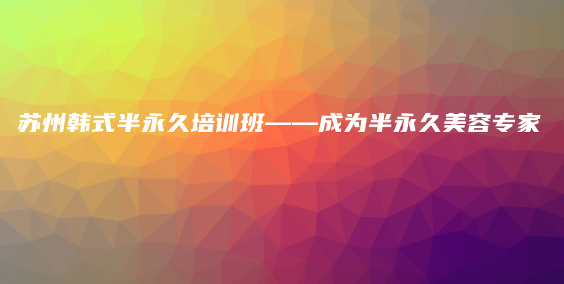 苏州韩式半永久培训班——成为半永久美容专家插图