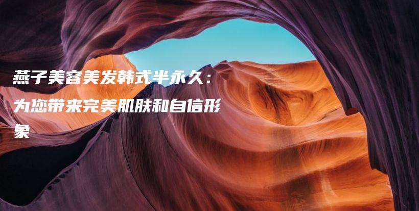 燕子美容美发韩式半永久：为您带来完美肌肤和自信形象插图