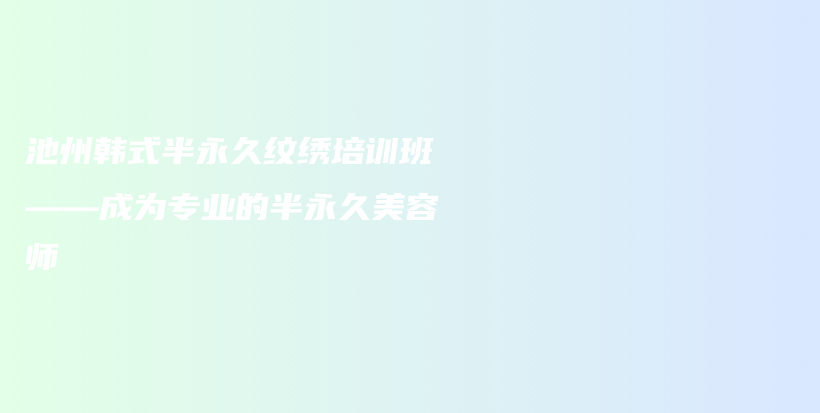 池州韩式半永久纹绣培训班——成为专业的半永久美容师插图
