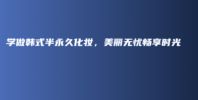 学做韩式半永久化妆，美丽无忧畅享时光插图