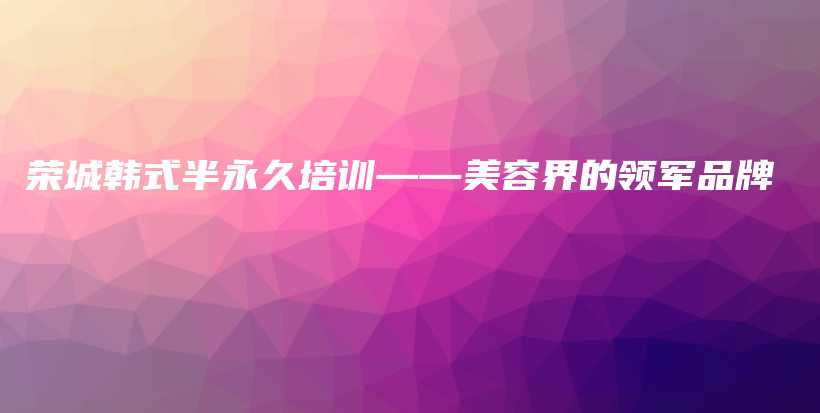 荣城韩式半永久培训——美容界的领军品牌插图