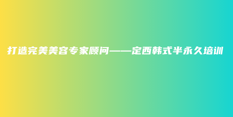 打造完美美容专家顾问——定西韩式半永久培训插图
