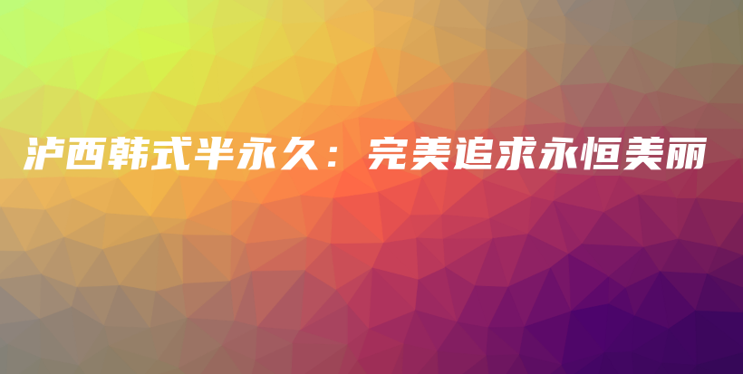 泸西韩式半永久：完美追求永恒美丽插图