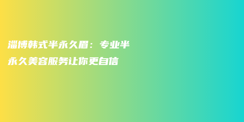 淄博韩式半永久眉：专业半永久美容服务让你更自信插图