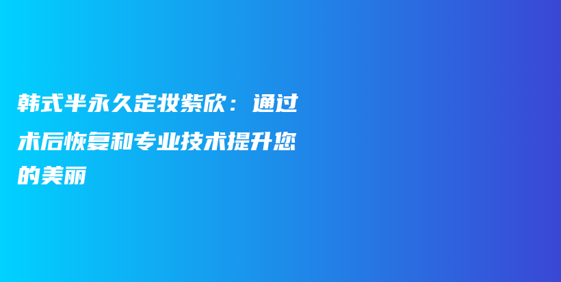 韩式半永久定妆紫欣：通过术后恢复和专业技术提升您的美丽插图