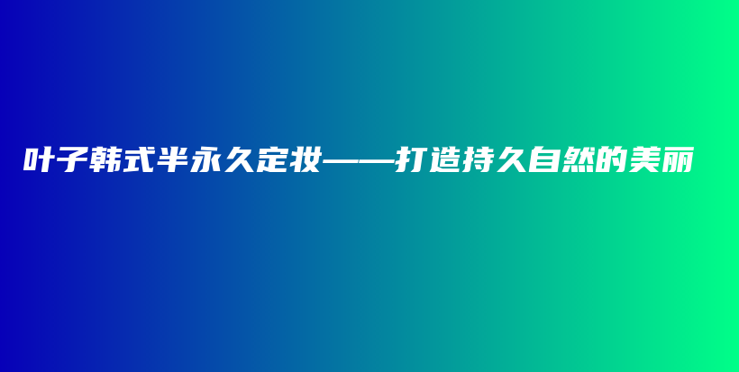 叶子韩式半永久定妆——打造持久自然的美丽插图