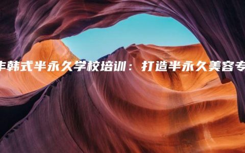 新丰韩式半永久学校培训：打造半永久美容专家
