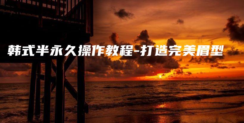 韩式半永久操作教程-打造完美眉型插图