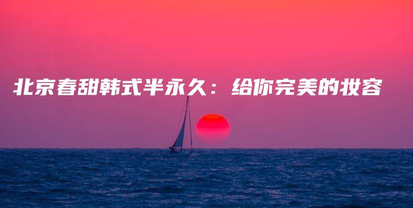 北京春甜韩式半永久：给你完美的妆容插图