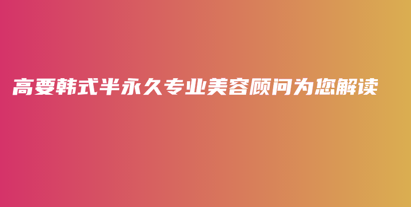 高要韩式半永久专业美容顾问为您解读插图
