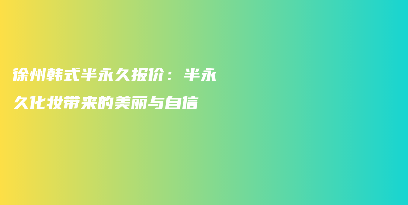 徐州韩式半永久报价：半永久化妆带来的美丽与自信插图