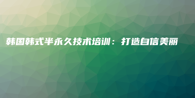韩国韩式半永久技术培训：打造自信美丽插图