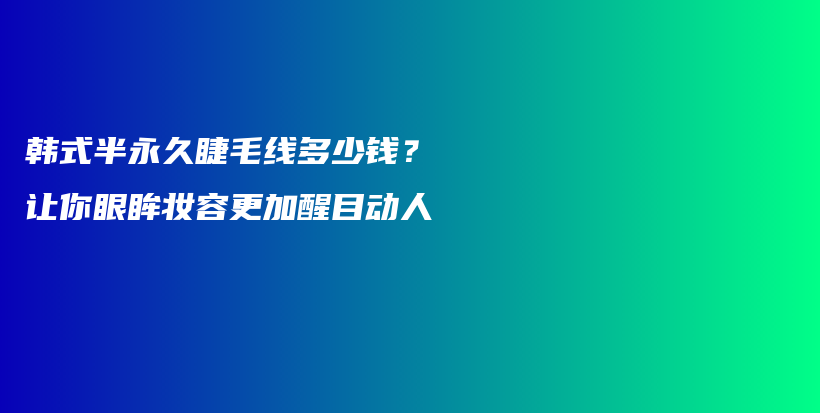 韩式半永久睫毛线多少钱？让你眼眸妆容更加醒目动人插图
