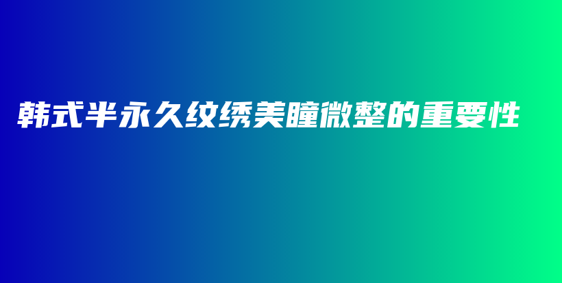 韩式半永久纹绣美瞳微整的重要性插图
