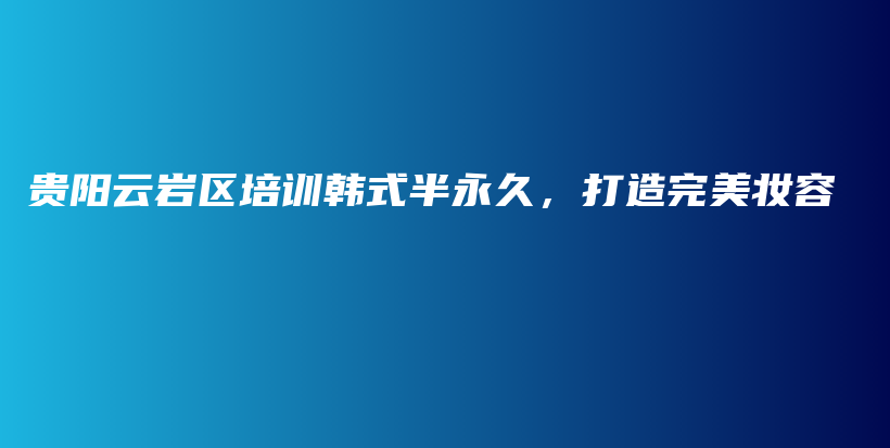 贵阳云岩区培训韩式半永久，打造完美妆容插图