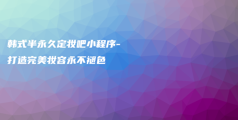 韩式半永久定妆吧小程序-打造完美妆容永不褪色插图