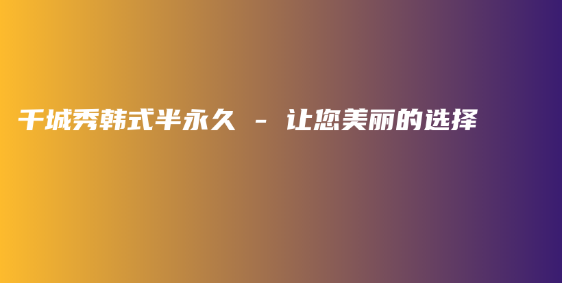 千城秀韩式半永久 – 让您美丽的选择插图