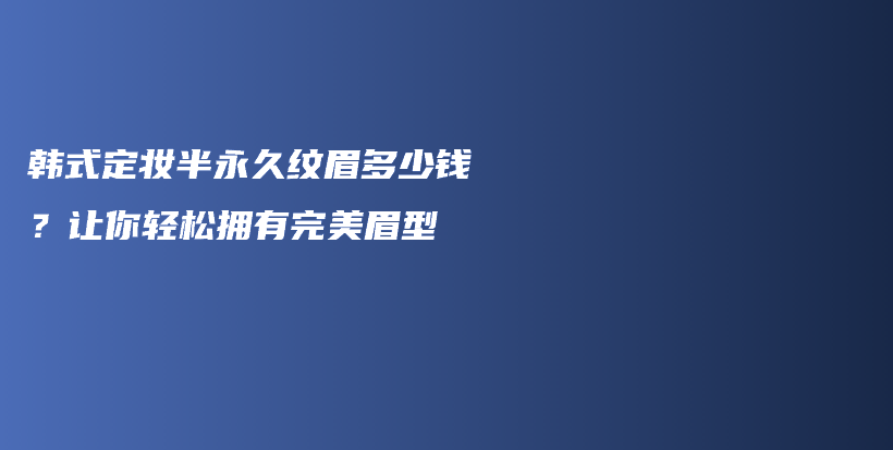 韩式定妆半永久纹眉多少钱？让你轻松拥有完美眉型插图