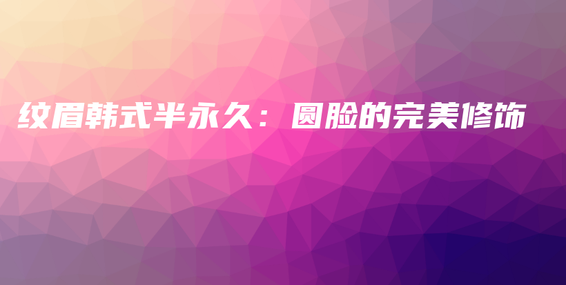 纹眉韩式半永久：圆脸的完美修饰插图