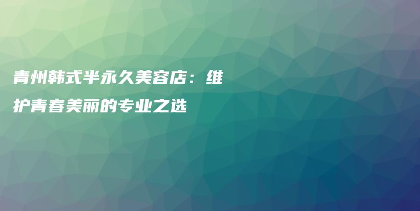 青州韩式半永久美容店：维护青春美丽的专业之选插图