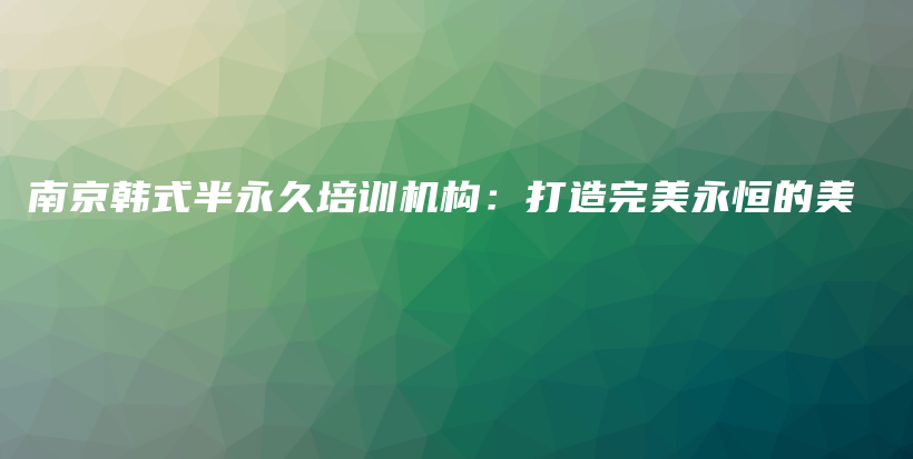 南京韩式半永久培训机构：打造完美永恒的美插图