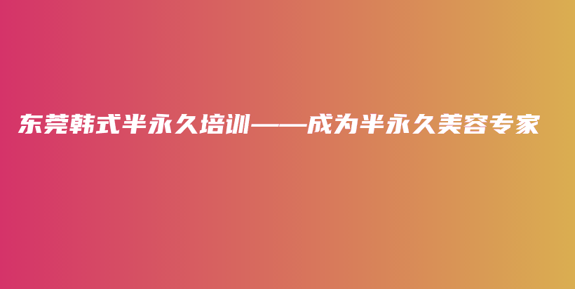 东莞韩式半永久培训——成为半永久美容专家插图