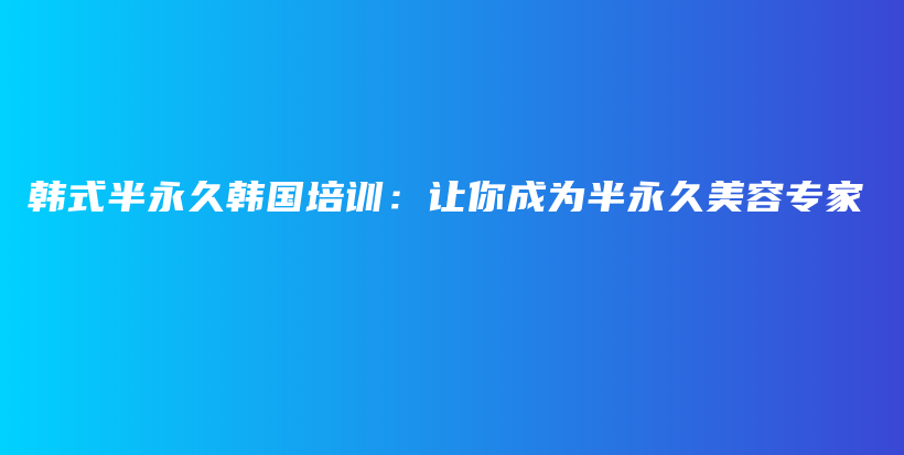 韩式半永久韩国培训：让你成为半永久美容专家插图