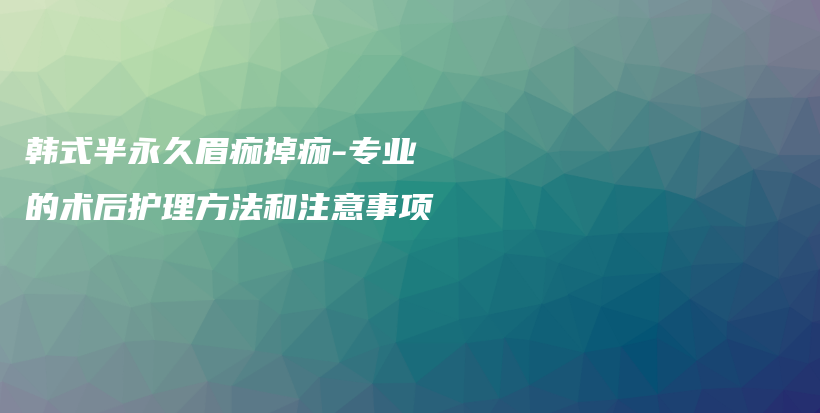 韩式半永久眉痂掉痂-专业的术后护理方法和注意事项插图