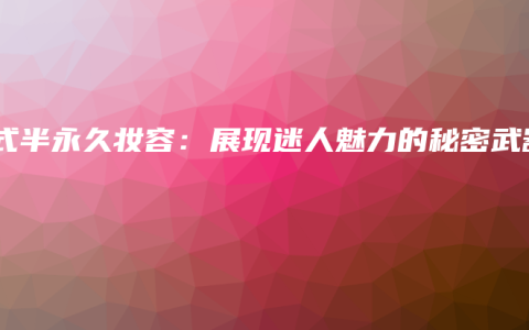 韩式半永久妆容：展现迷人魅力的秘密武器
