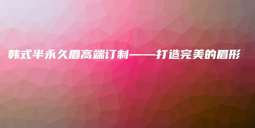 韩式半永久眉高端订制——打造完美的眉形插图