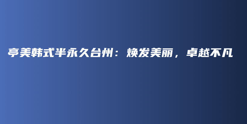 亭美韩式半永久台州：焕发美丽，卓越不凡插图