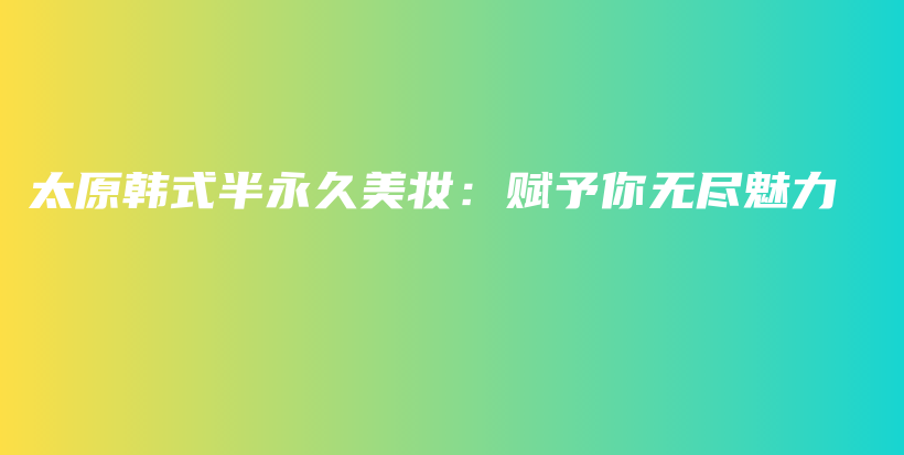 太原韩式半永久美妆：赋予你无尽魅力插图