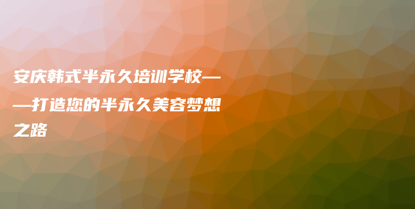 安庆韩式半永久培训学校——打造您的半永久美容梦想之路插图