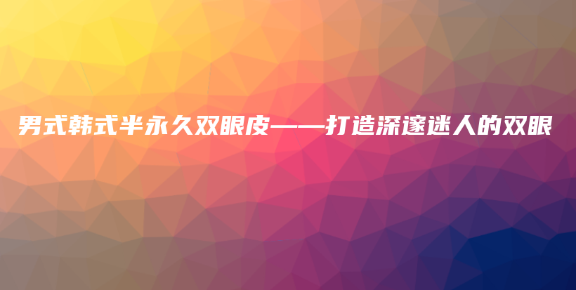 男式韩式半永久双眼皮——打造深邃迷人的双眼插图