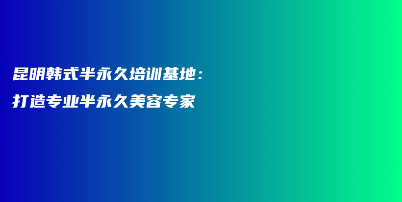 昆明韩式半永久培训基地：打造专业半永久美容专家插图