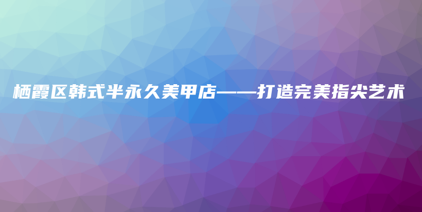 栖霞区韩式半永久美甲店——打造完美指尖艺术插图