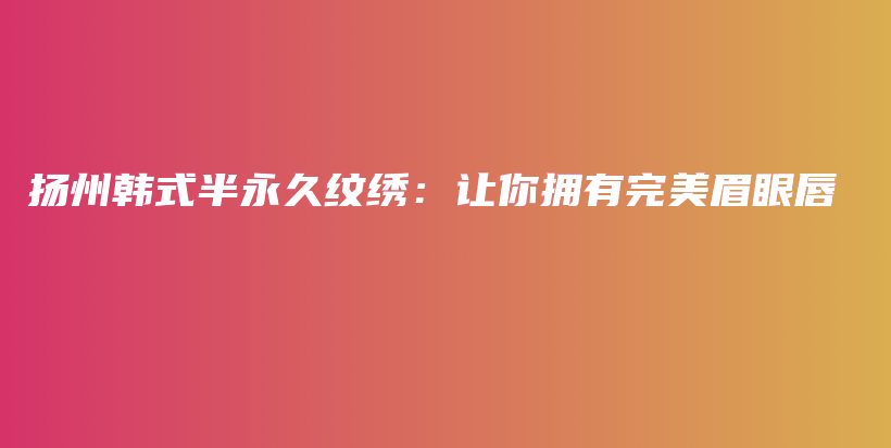 扬州韩式半永久纹绣：让你拥有完美眉眼唇插图