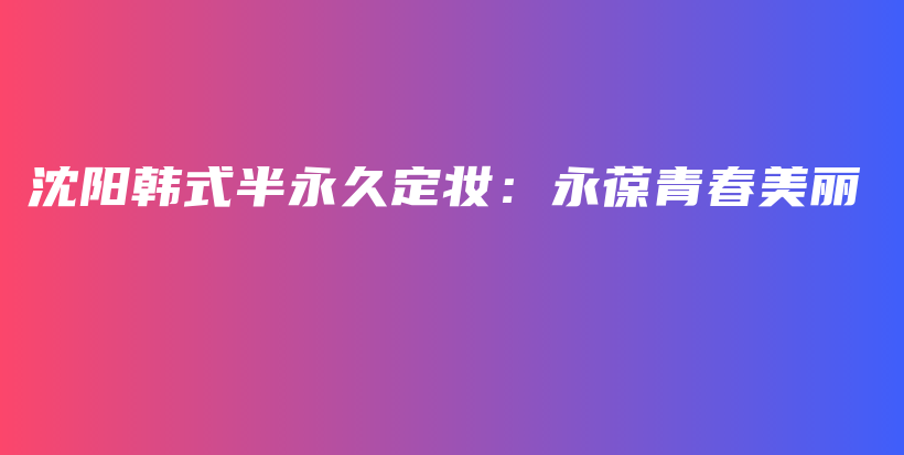 沈阳韩式半永久定妆：永葆青春美丽插图