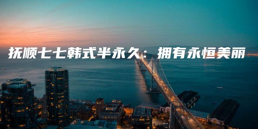 抚顺七七韩式半永久：拥有永恒美丽插图