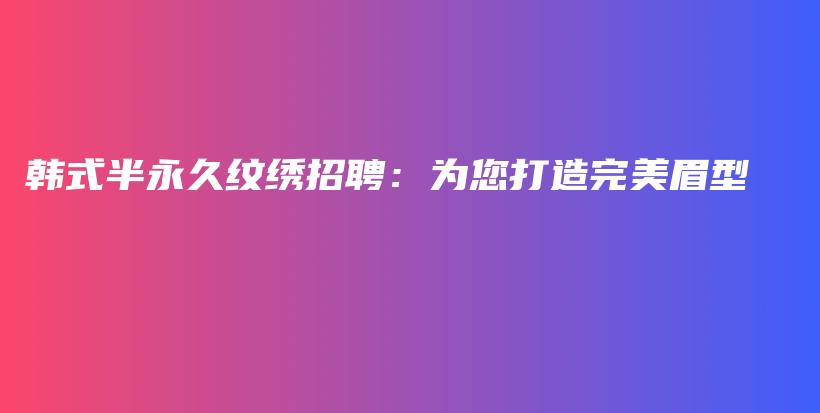 韩式半永久纹绣招聘：为您打造完美眉型插图